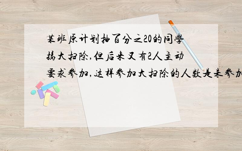 某班原计划抽百分之20的同学搞大扫除,但后来又有2人主动要求参加,这样参加大扫除的人数是未参加的1/3.这