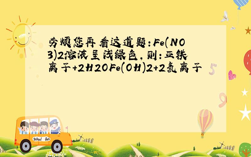 劳烦您再看这道题:Fe(NO3)2溶液呈浅绿色,则:亚铁离子+2H2OFe(OH)2+2氢离子