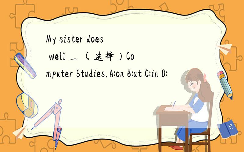 My sister does well _ (选择）Computer Studies.A:on B:at C:in D: