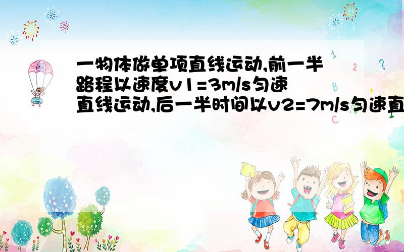 一物体做单项直线运动,前一半路程以速度v1=3m/s匀速直线运动,后一半时间以v2=7m/s匀速直线运动.