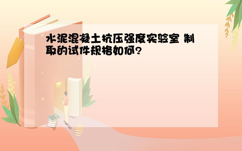 水泥混凝土抗压强度实验室 制取的试件规格如何?