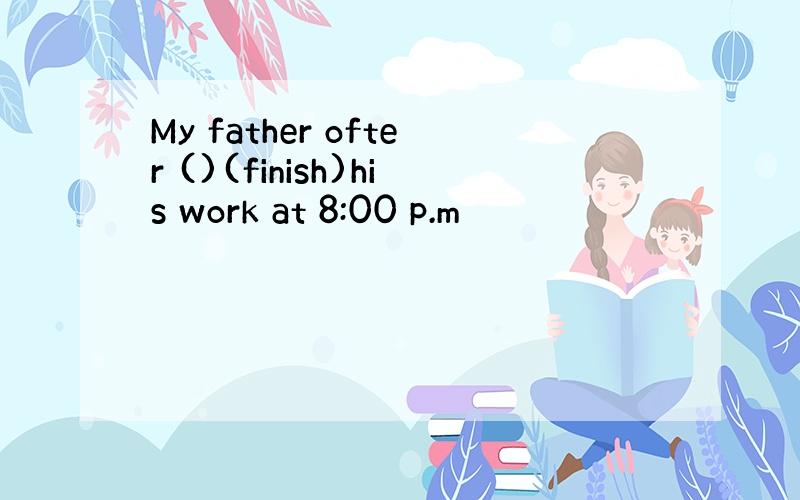 My father ofter ()(finish)his work at 8:00 p.m