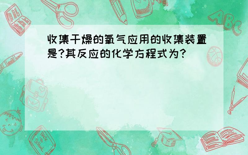 收集干燥的氧气应用的收集装置是?其反应的化学方程式为?