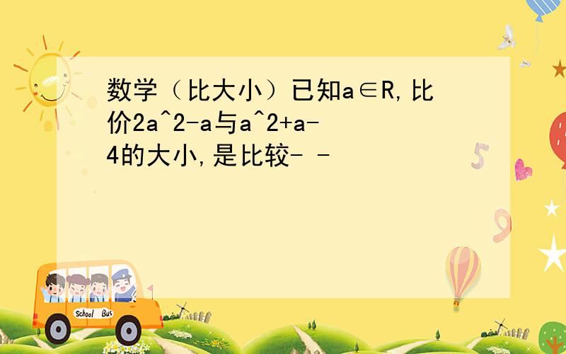 数学（比大小）已知a∈R,比价2a^2-a与a^2+a-4的大小,是比较- -