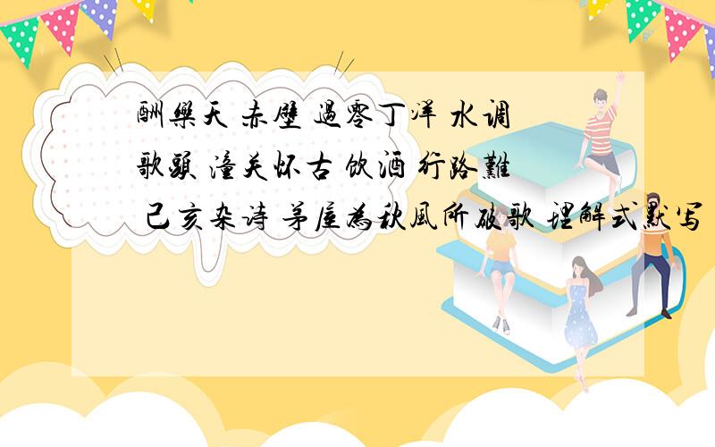 酬乐天 赤壁 过零丁洋 水调歌头 潼关怀古 饮酒 行路难 己亥杂诗 茅屋为秋风所破歌 理解式默写