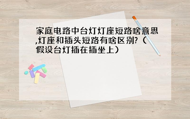 家庭电路中台灯灯座短路啥意思,灯座和插头短路有啥区别?（假设台灯插在插坐上）