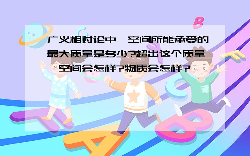 广义相对论中,空间所能承受的最大质量是多少?超出这个质量,空间会怎样?物质会怎样?