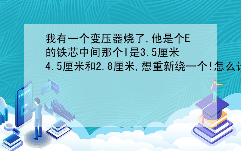 我有一个变压器烧了,他是个E的铁芯中间那个I是3.5厘米4.5厘米和2.8厘米,想重新绕一个!怎么计算!