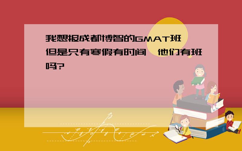 我想报成都博智的GMAT班,但是只有寒假有时间,他们有班吗?