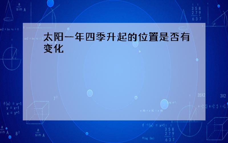 太阳一年四季升起的位置是否有变化