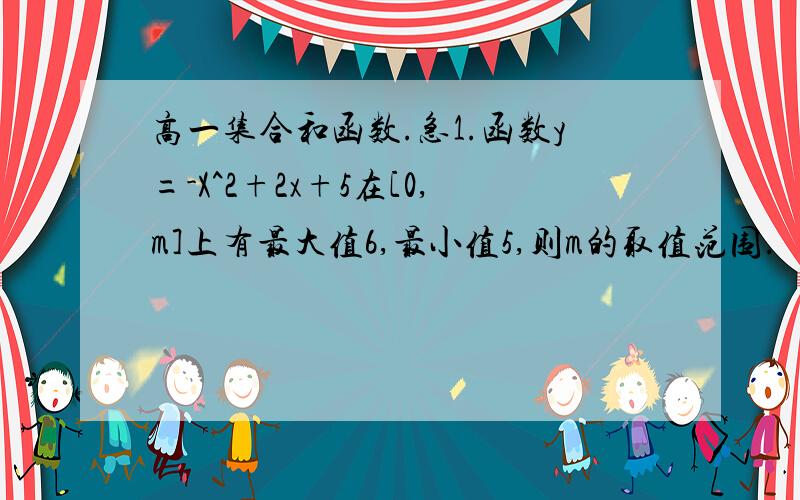 高一集合和函数.急1.函数y=-X^2+2x+5在[0,m]上有最大值6,最小值5,则m的取值范围.