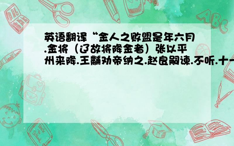 英语翻译“金人之败盟是年六月.金将（辽故将降金者）张以平州来降.王黼劝帝纳之.赵良嗣谏.不听.十一月.金将斡喇布（旧作斡