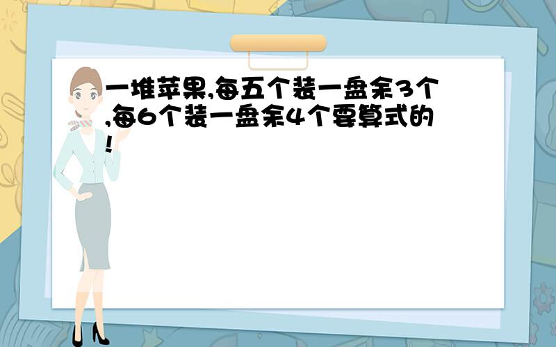 一堆苹果,每五个装一盘余3个,每6个装一盘余4个要算式的!