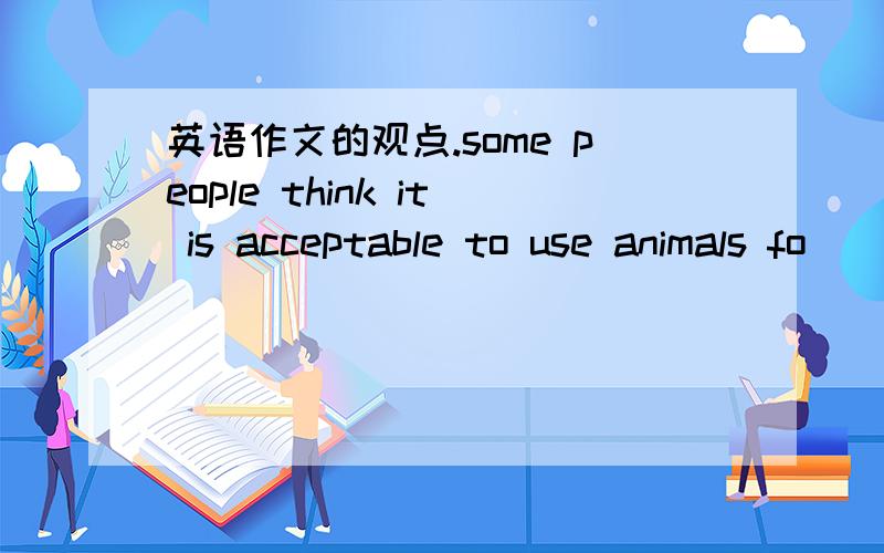 英语作文的观点.some people think it is acceptable to use animals fo