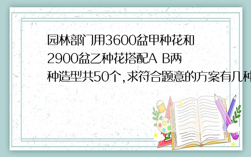 园林部门用3600盆甲种花和2900盆乙种花搭配A B两种造型共50个,求符合题意的方案有几种和怎么搭