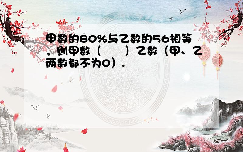 甲数的80%与乙数的56相等，则甲数（　　）乙数（甲、乙两数都不为0）.