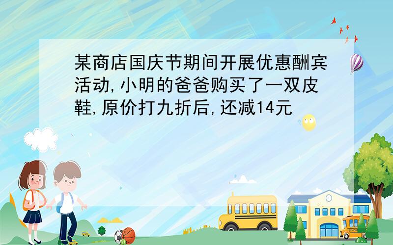 某商店国庆节期间开展优惠酬宾活动,小明的爸爸购买了一双皮鞋,原价打九折后,还减14元