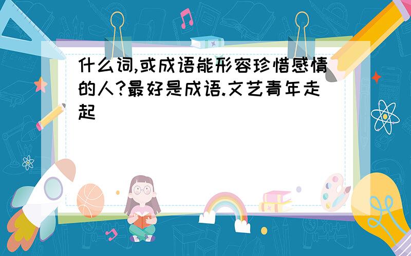 什么词,或成语能形容珍惜感情的人?最好是成语.文艺青年走起