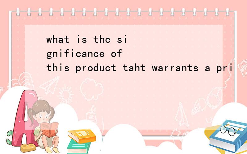 what is the significance of this product taht warrants a pri