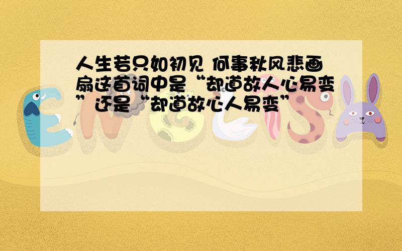 人生若只如初见 何事秋风悲画扇这首词中是“却道故人心易变”还是“却道故心人易变”