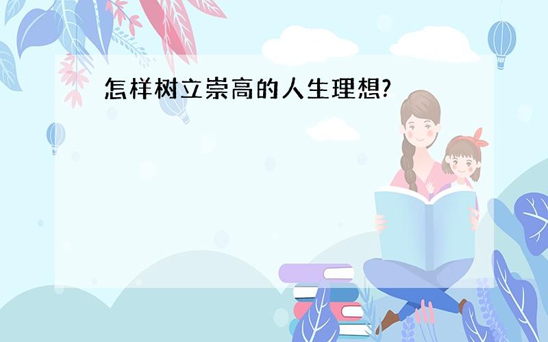 怎样树立崇高的人生理想?