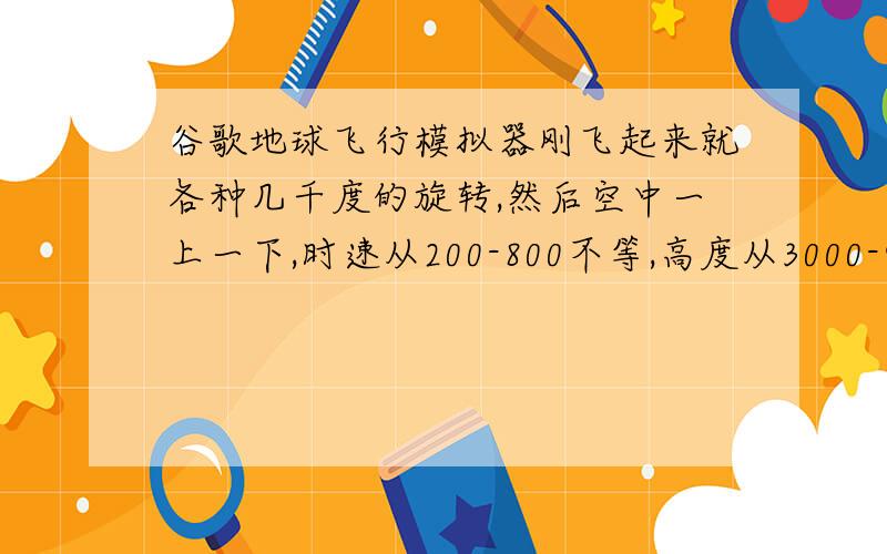 谷歌地球飞行模拟器刚飞起来就各种几千度的旋转,然后空中一上一下,时速从200-800不等,高度从3000-9000不等,