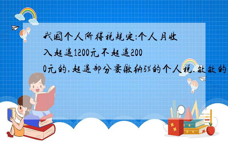 我国个人所得税规定：个人月收入超过1200元不超过2000元的,超过部分要缴纳5%的个人税.敏敏的叔叔上月缴过税后领取工