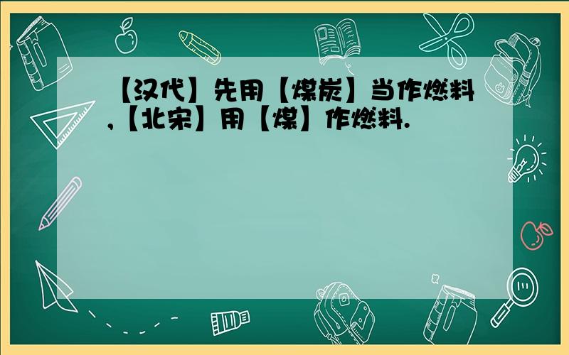 【汉代】先用【煤炭】当作燃料,【北宋】用【煤】作燃料.