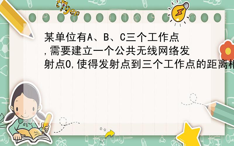 某单位有A、B、C三个工作点,需要建立一个公共无线网络发射点O,使得发射点到三个工作点的距离相等.已知这三个工作点之间的