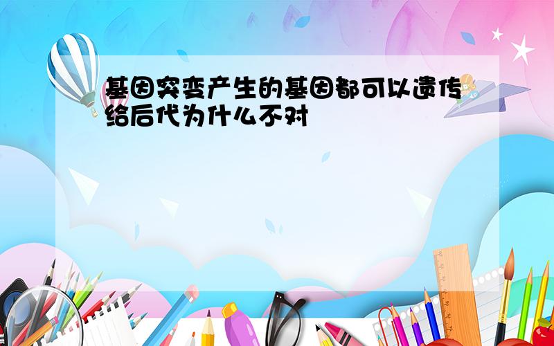 基因突变产生的基因都可以遗传给后代为什么不对