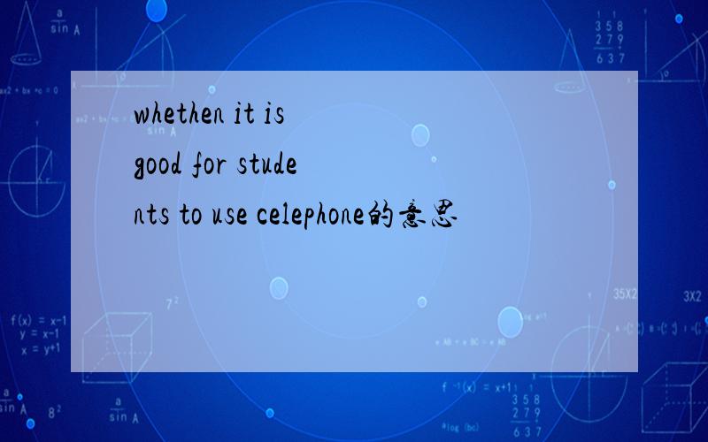 whethen it is good for students to use celephone的意思