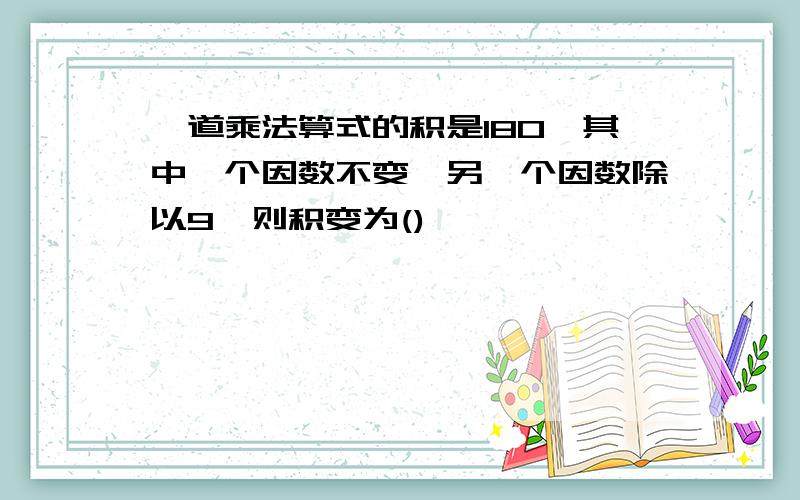 一道乘法算式的积是180,其中一个因数不变,另一个因数除以9,则积变为(),