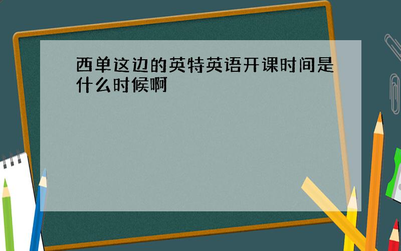 西单这边的英特英语开课时间是什么时候啊