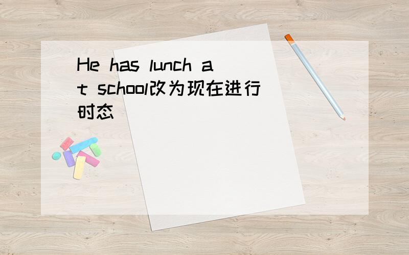 He has lunch at school改为现在进行时态