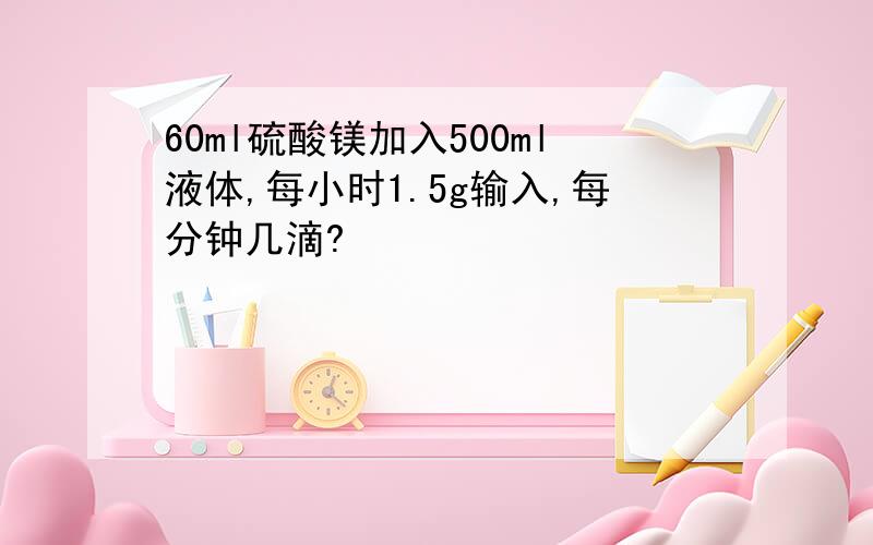 60ml硫酸镁加入500ml液体,每小时1.5g输入,每分钟几滴?