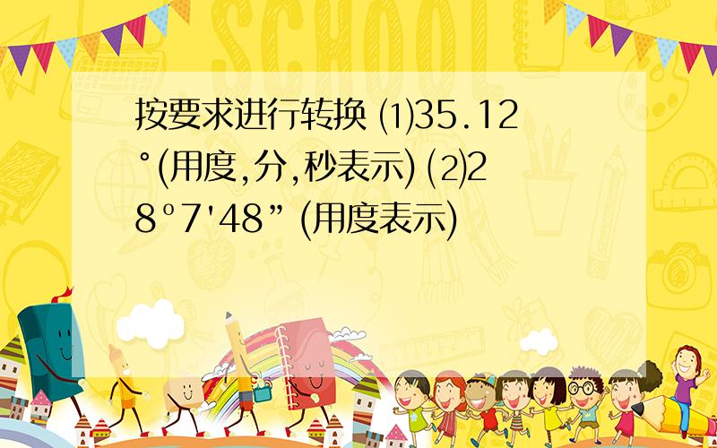 按要求进行转换 ⑴35.12°(用度,分,秒表示) ⑵28º7'48”(用度表示)