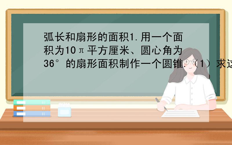 弧长和扇形的面积1.用一个面积为10π平方厘米、圆心角为36°的扇形面积制作一个圆锥.（1）求这个圆锥的母线长.（2）求