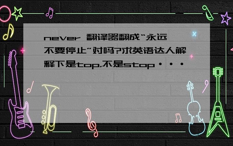 never 翻译器翻成“永远不要停止”对吗?求英语达人解释下是top，不是stop···