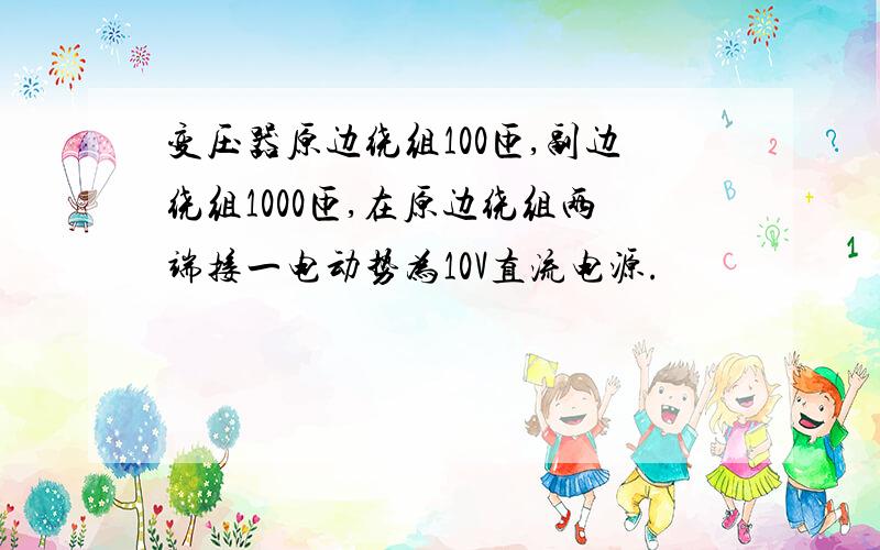 变压器原边绕组100匝,副边绕组1000匝,在原边绕组两端接一电动势为10V直流电源.