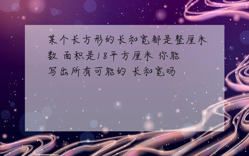 某个长方形的长和宽都是整厘米数 面积是18平方厘米 你能写出所有可能的 长和宽吗