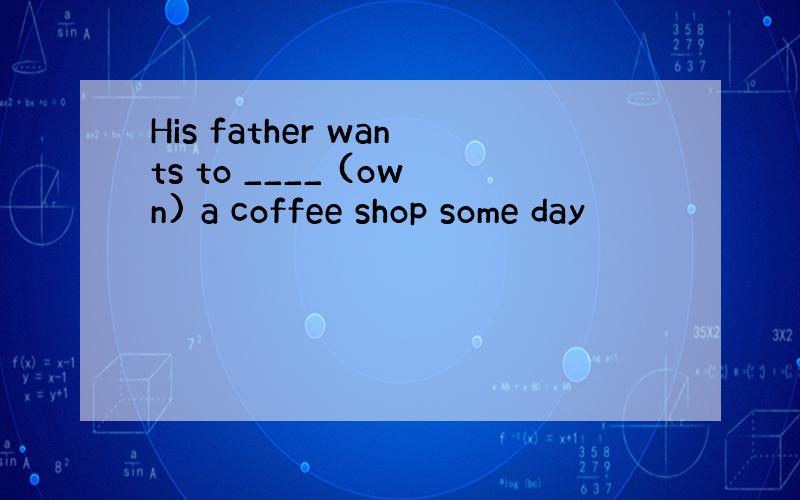 His father wants to ____ (own) a coffee shop some day