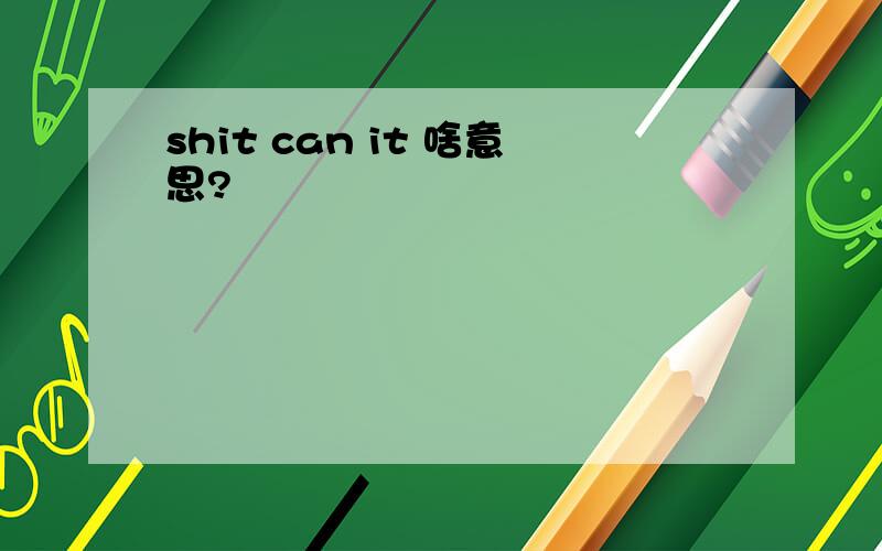 shit can it 啥意思?