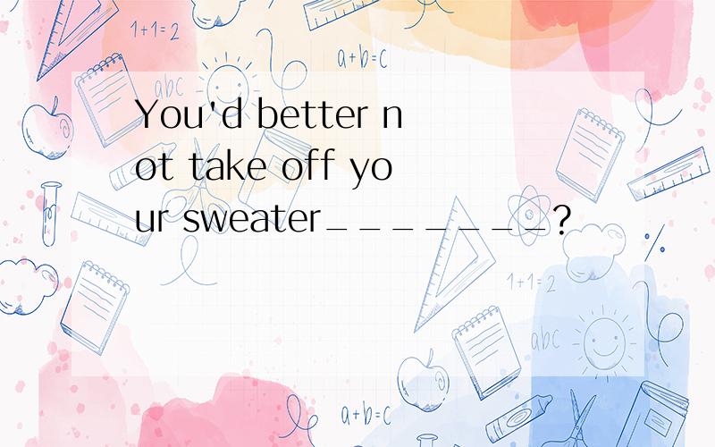 You'd better not take off your sweater_______?