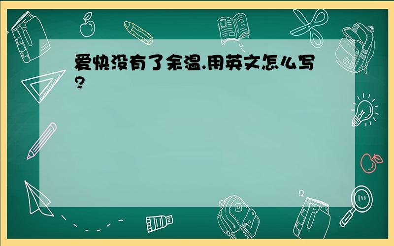 爱快没有了余温.用英文怎么写?