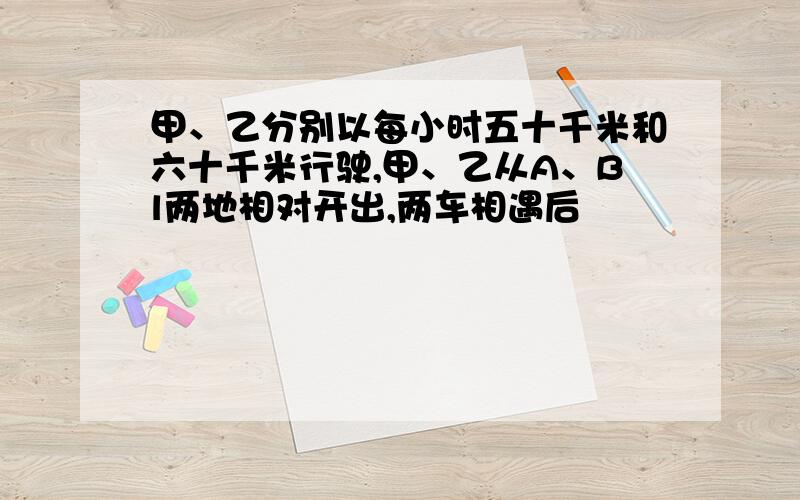 甲、乙分别以每小时五十千米和六十千米行驶,甲、乙从A、Bl两地相对开出,两车相遇后