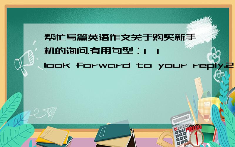 帮忙写篇英语作文关于购买新手机的询问.有用句型；1,I look forward to your reply.2,Wou