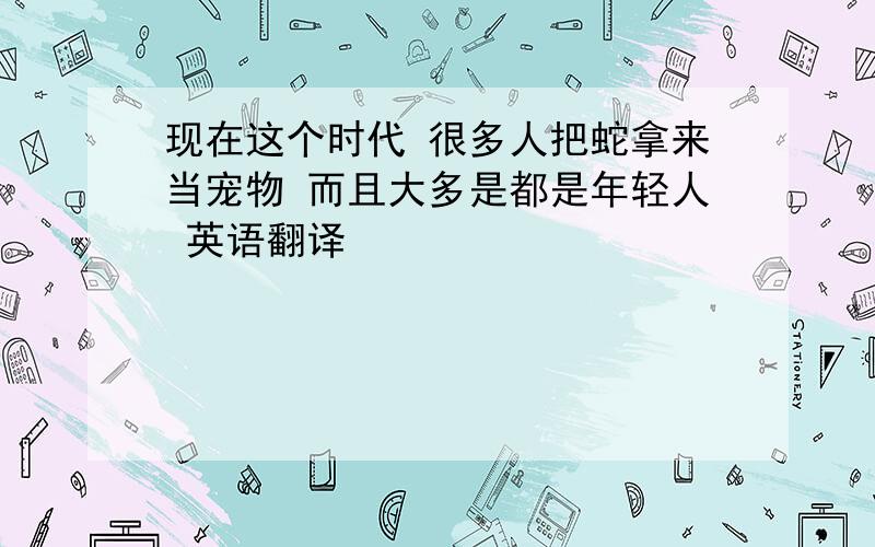 现在这个时代 很多人把蛇拿来当宠物 而且大多是都是年轻人 英语翻译