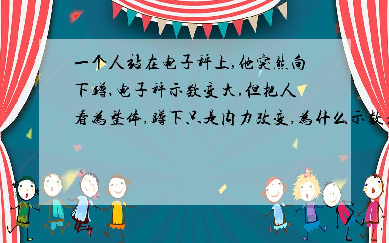 一个人站在电子秤上,他突然向下蹲,电子秤示数变大,但把人看为整体,蹲下只是内力改变,为什么示数增大