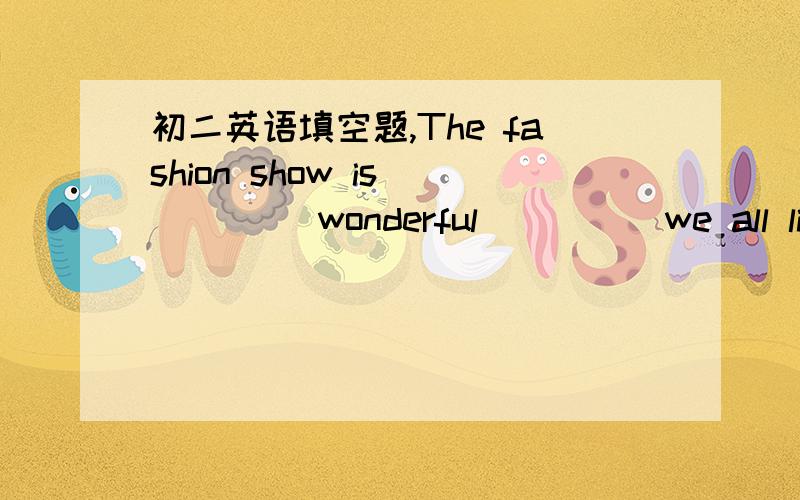 初二英语填空题,The fashion show is ____ wonderful ____ we all like