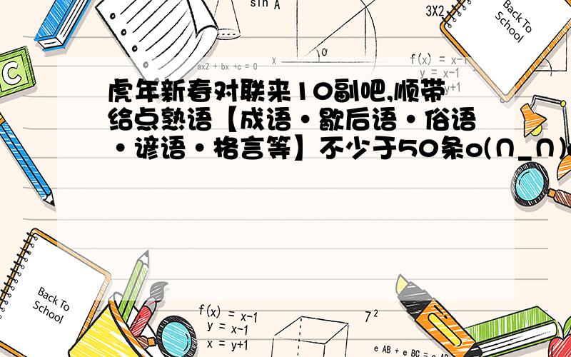 虎年新春对联来10副吧,顺带给点熟语【成语·歇后语·俗语·谚语·格言等】不少于50条o(∩_∩)o 哈哈